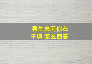 男生总问你在干嘛 怎么回答